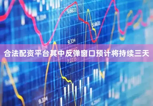 合法配资平台其中反弹窗口预计将持续三天