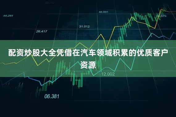 配资炒股大全凭借在汽车领域积累的优质客户资源