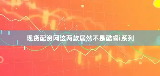现货配资网这两款居然不是酷睿i系列