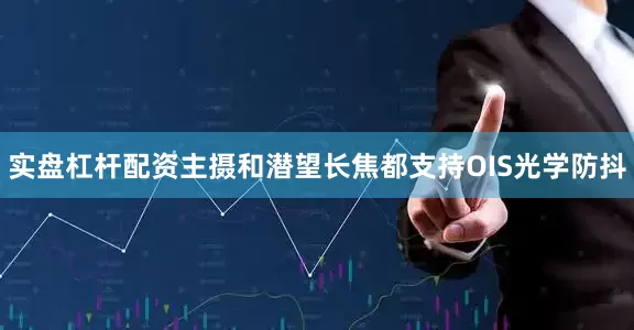 实盘杠杆配资主摄和潜望长焦都支持OIS光学防抖