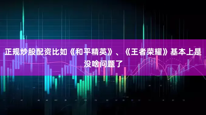 正规炒股配资比如《和平精英》、《王者荣耀》基本上是没啥问题了