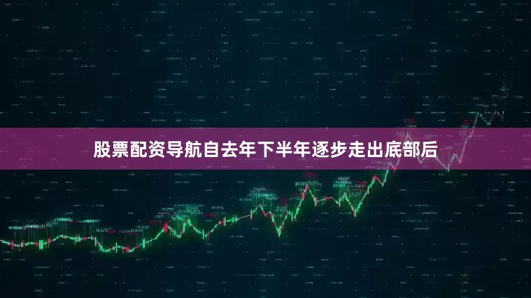 股票配资导航自去年下半年逐步走出底部后