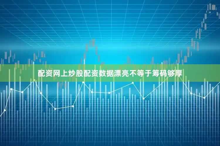 配资网上炒股配资数据漂亮不等于筹码够厚