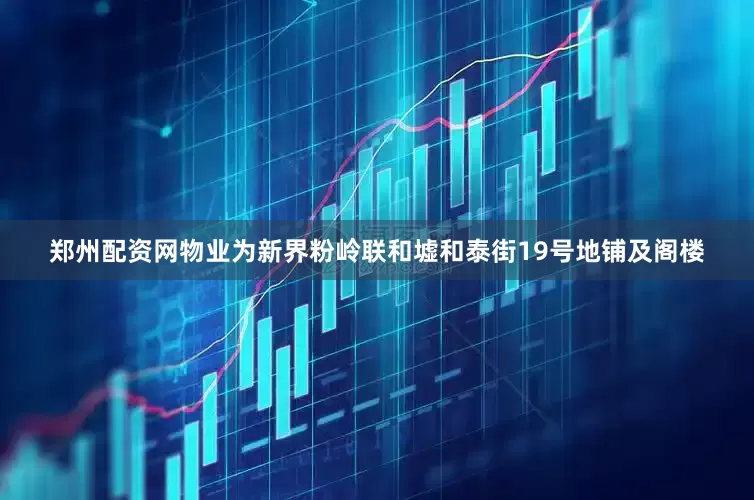 郑州配资网　　物业为新界粉岭联和墟和泰街19号地铺及阁楼