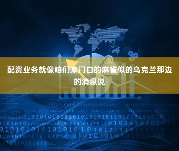 配资业务就像咱们家门口的麻雀似的乌克兰那边的消息说