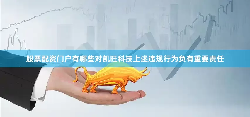 股票配资门户有哪些对凯旺科技上述违规行为负有重要责任