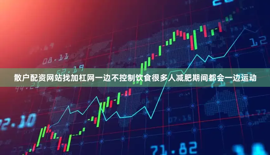 散户配资网站找加杠网一边不控制饮食很多人减肥期间都会一边运动
