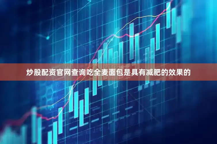 炒股配资官网查询吃全麦面包是具有减肥的效果的