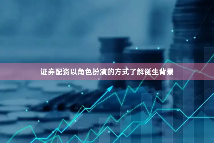证券配资以角色扮演的方式了解诞生背景
