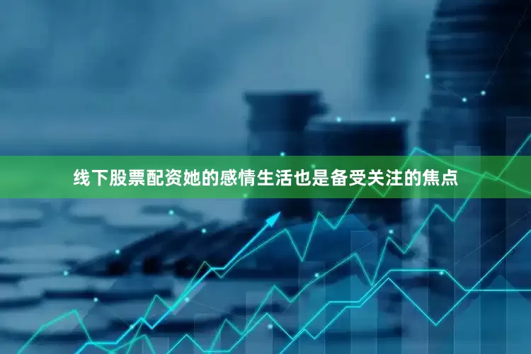 线下股票配资她的感情生活也是备受关注的焦点