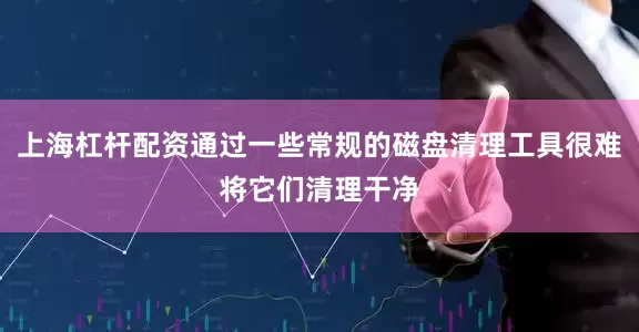 上海杠杆配资通过一些常规的磁盘清理工具很难将它们清理干净