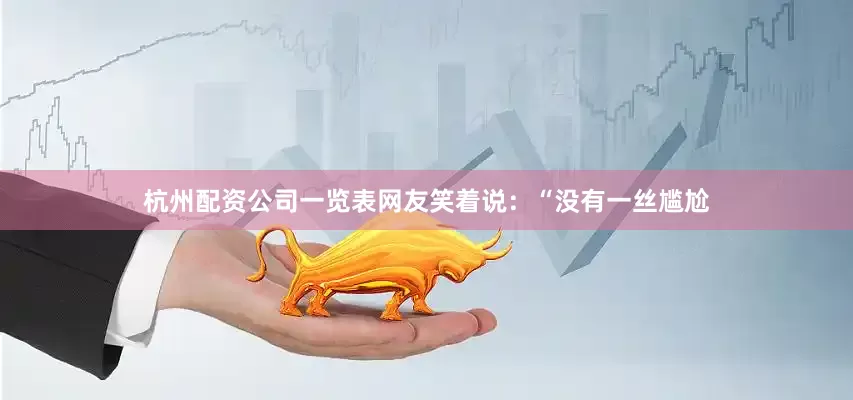 杭州配资公司一览表网友笑着说：“没有一丝尴尬