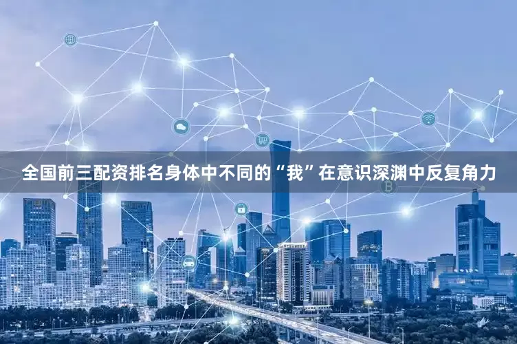 全国前三配资排名身体中不同的“我”在意识深渊中反复角力