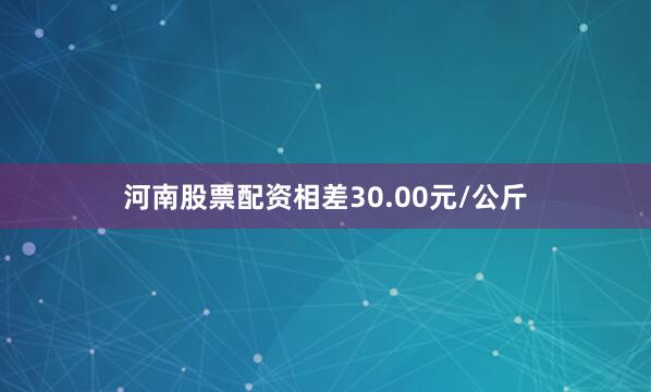 河南股票配资相差30.00元/公斤
