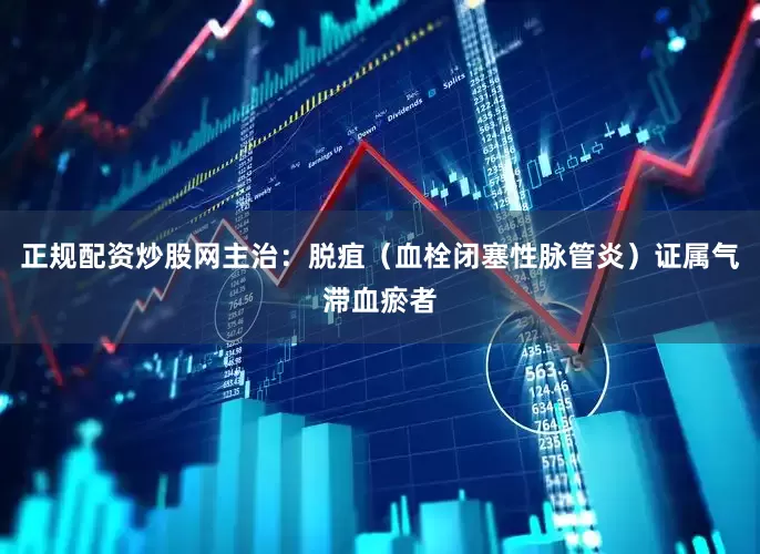 正规配资炒股网主治：脱疽（血栓闭塞性脉管炎）证属气滞血瘀者