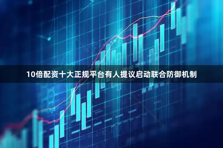 10倍配资十大正规平台有人提议启动联合防御机制