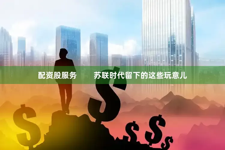 配资股服务        苏联时代留下的这些玩意儿