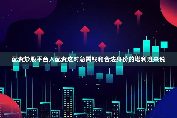 配资炒股平台入配资这对急需钱和合法身份的塔利班来说