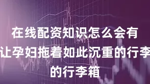 在线配资知识怎么会有人让孕妇拖着如此沉重的行李箱