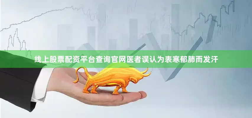 线上股票配资平台查询官网医者误认为表寒郁肺而发汗